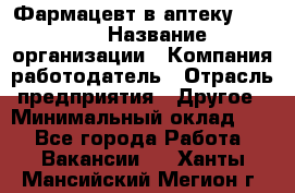 Фармацевт в аптеку. 8-906 › Название организации ­ Компания-работодатель › Отрасль предприятия ­ Другое › Минимальный оклад ­ 1 - Все города Работа » Вакансии   . Ханты-Мансийский,Мегион г.